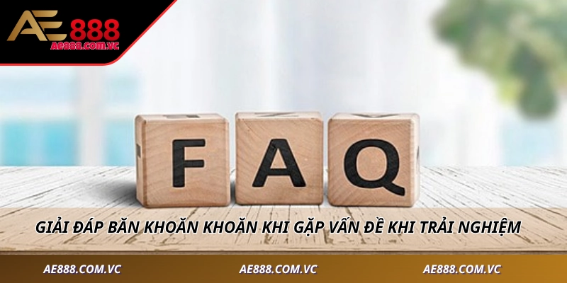 Giải đáp băn khoăn khoăn khi gặp vấn đề khi trải nghiệm